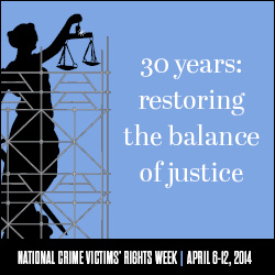 2014 National Crime Victims' Rights Week Resource Guide. Now Available Online. '30 Years: Restoring the Balance of Justice.' April 6-12, 2014